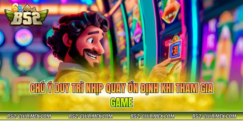 Chú ý duy trì nhịp quay ổn định khi tham gia game
