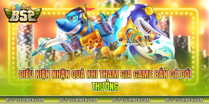 Điều kiện nhận quà khi tham gia game bắn cá đổi thưởng