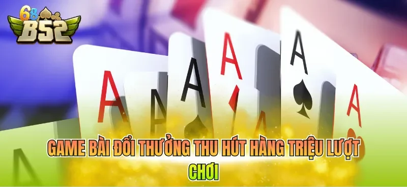 Game bài đổi thưởng thu hút hàng triệu lượt chơi