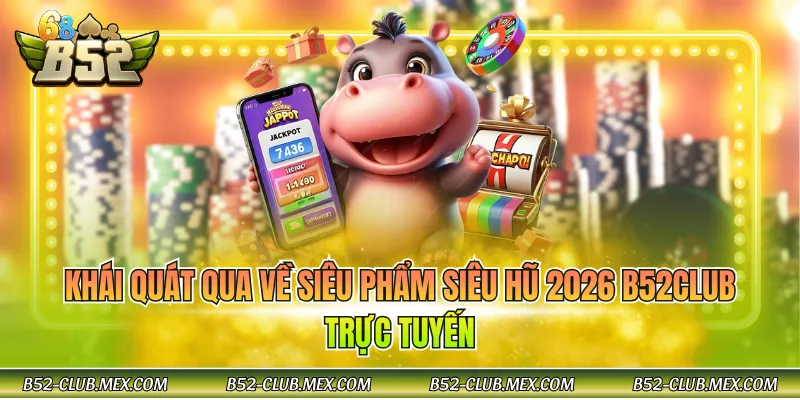 Khái quát qua về siêu phẩm siêu hũ 2026 B52CLUB trực tuyến