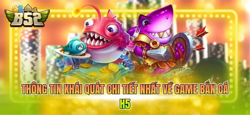 Thông tin khái quát chi tiết nhất về game bắn cá H5