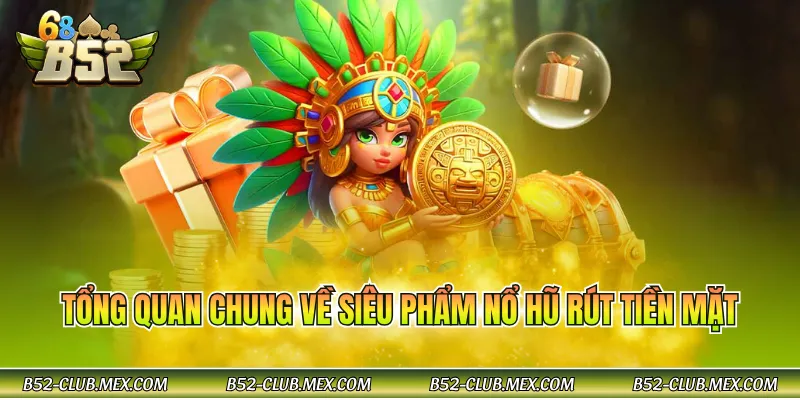 Tổng quan chung về siêu phẩm nổ hũ rút tiền mặt 