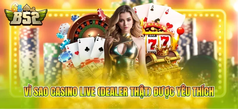Vì sao Casino live (Dealer thật) được yêu thích
