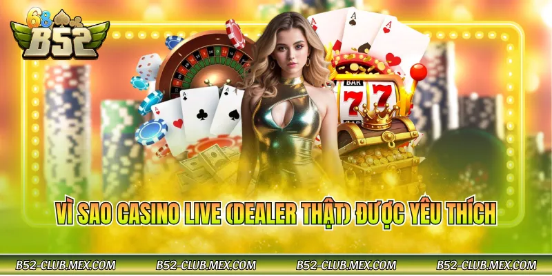 Vì sao Casino live (Dealer thật) được yêu thích